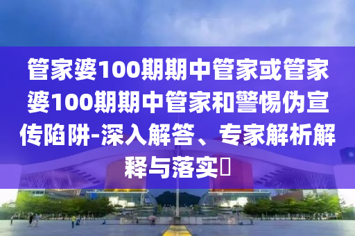 管家婆100期期中管家或管家婆100期期中管家和警惕偽宣傳陷阱-深入解答、專家解析解釋與落實?
